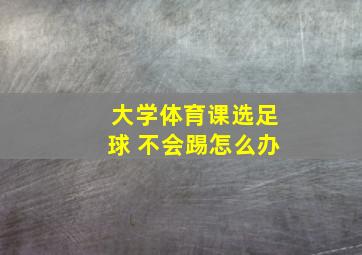 大学体育课选足球 不会踢怎么办